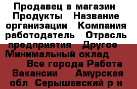 Продавец в магазин "Продукты › Название организации ­ Компания-работодатель › Отрасль предприятия ­ Другое › Минимальный оклад ­ 18 000 - Все города Работа » Вакансии   . Амурская обл.,Серышевский р-н